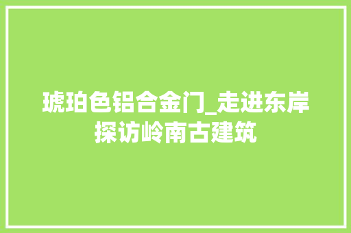 琥珀色铝合金门_走进东岸探访岭南古建筑