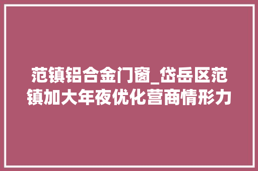 范镇铝合金门窗_岱岳区范镇加大年夜优化营商情形力度奋力实现经济成长开门红