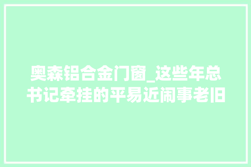 奥森铝合金门窗_这些年总书记牵挂的平易近闹事老旧小区改造让居平易近过上现代生活
