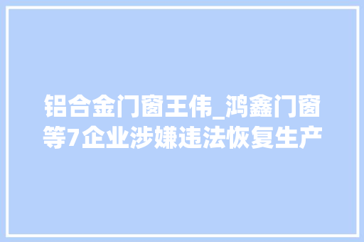 铝合金门窗王伟_鸿鑫门窗等7企业涉嫌违法恢复生产被传递