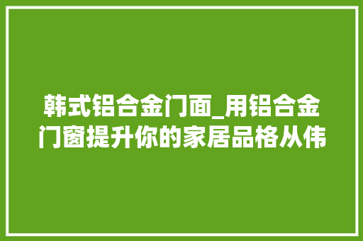 韩式铝合金门面_用铝合金门窗提升你的家居品格从伟亚门窗开始