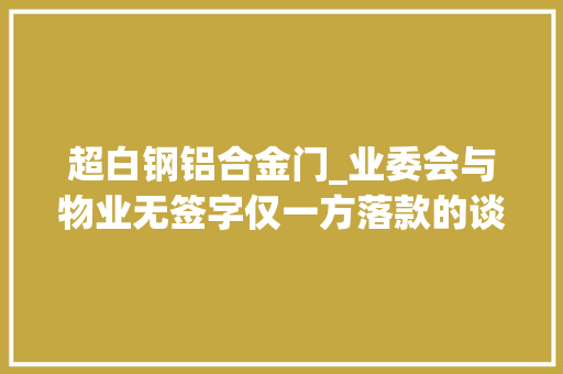 超白钢铝合金门_业委会与物业无签字仅一方落款的谈论意见20扇单元门材料被调包