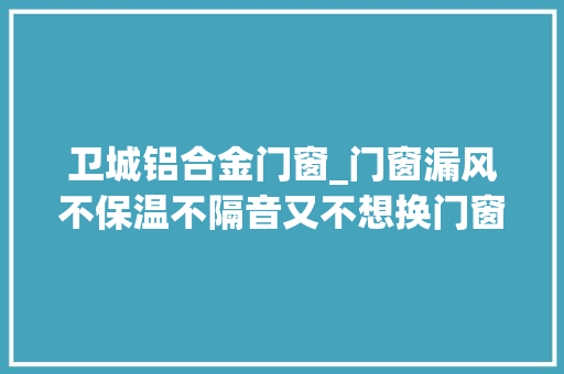 卫城铝合金门窗_门窗漏风不保温不隔音又不想换门窗该怎么办