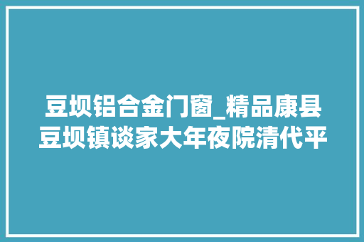 豆坝铝合金门窗_精品康县豆坝镇谈家大年夜院清代平易近居美醉了