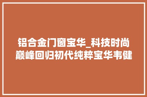 铝合金门窗宝华_科技时尚巅峰回归初代纯粹宝华韦健齐柏林飞艇5代评测