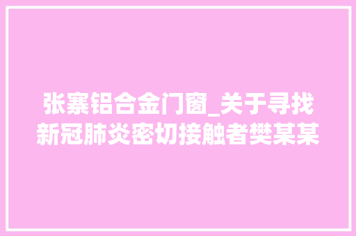 张寨铝合金门窗_关于寻找新冠肺炎密切接触者樊某某次密接的通知书记