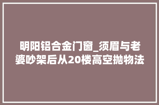 明阳铝合金门窗_须眉与老婆吵架后从20楼高空抛物法院判刑6个月罚金2000元