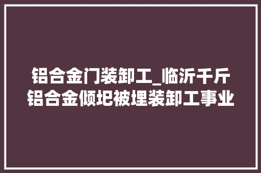 铝合金门装卸工_临沂千斤铝合金倾圯被埋装卸工事业生还