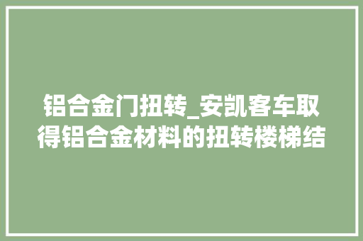 铝合金门扭转_安凯客车取得铝合金材料的扭转楼梯结构专利提高全体楼梯结构的稳定性