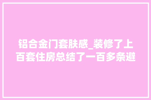 铝合金门套肤感_装修了上百套住房总结了一百多条避坑经验分享给大年夜家