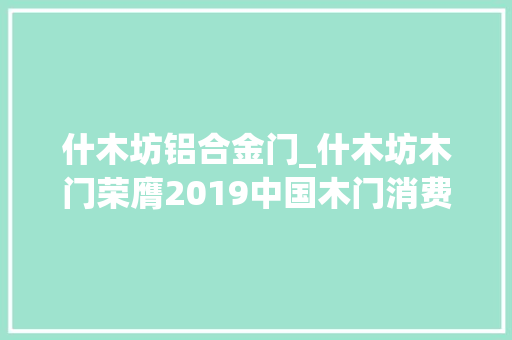 什木坊铝合金门_什木坊木门荣膺2019中国木门消费者喜好十大年夜品牌