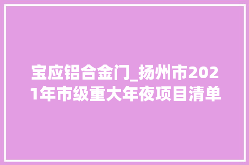 宝应铝合金门_扬州市2021年市级重大年夜项目清单