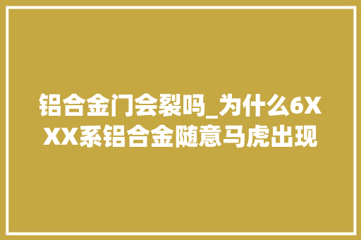 铝合金门会裂吗_为什么6XXX系铝合金随意马虎出现裂纹