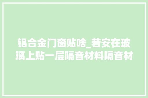 铝合金门窗贴啥_若安在玻璃上贴一层隔音材料隔音材料选购留心事项