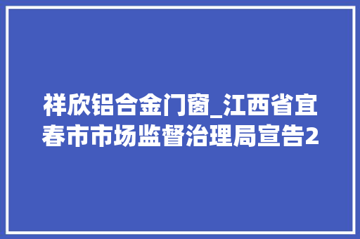 祥欣铝合金门窗_江西省宜春市市场监督治理局宣告2022年第4期食物安然监督抽检信息