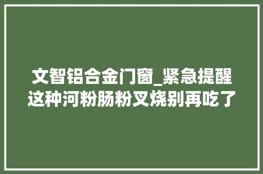 文智铝合金门窗_紧急提醒这种河粉肠粉叉烧别再吃了