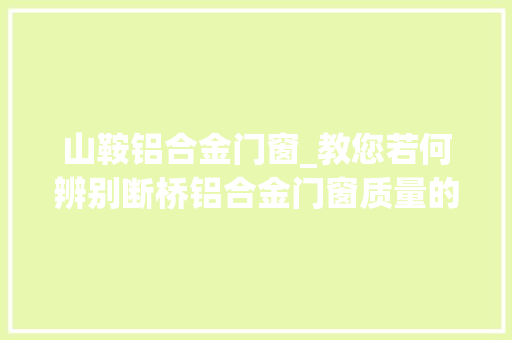 山鞍铝合金门窗_教您若何辨别断桥铝合金门窗质量的相关常识点