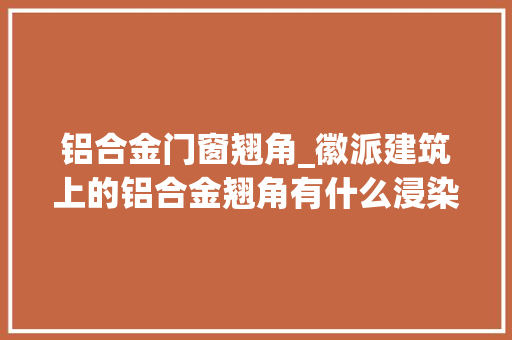 铝合金门窗翘角_徽派建筑上的铝合金翘角有什么浸染冠墅阳光中式门窗