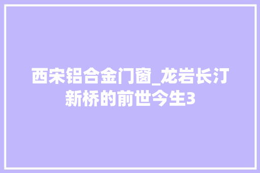 西宋铝合金门窗_龙岩长汀新桥的前世今生3