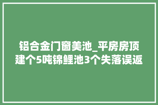 铝合金门窗美池_平房房顶建个5吨锦鲤池3个失落误返工3次终成美池