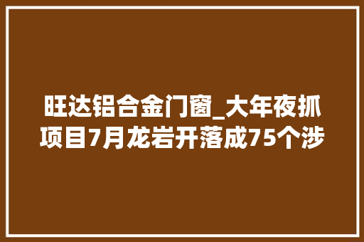 旺达铝合金门窗_大年夜抓项目7月龙岩开落成75个涉及这些→