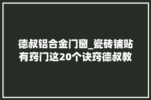 德叔铝合金门窗_瓷砖铺贴有窍门这20个诀窍德叔教你