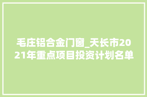 毛庄铝合金门窗_天长市2021年重点项目投资计划名单
