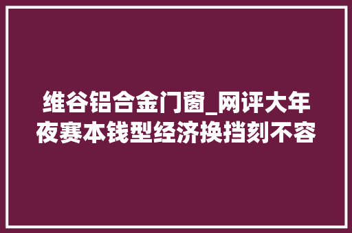维谷铝合金门窗_网评大年夜赛本钱型经济换挡刻不容缓