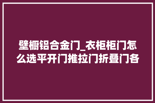 壁橱铝合金门_衣柜柜门怎么选平开门推拉门折叠门各自的优缺点有哪些