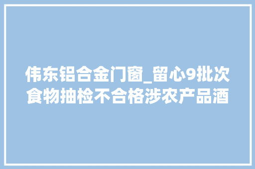 伟东铝合金门窗_留心9批次食物抽检不合格涉农产品酒类等