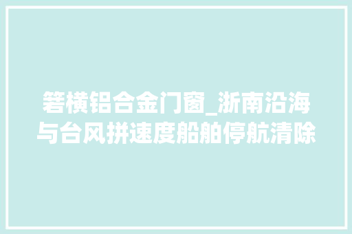 箬横铝合金门窗_浙南沿海与台风拼速度船舶停航清除隐患抢收止损
