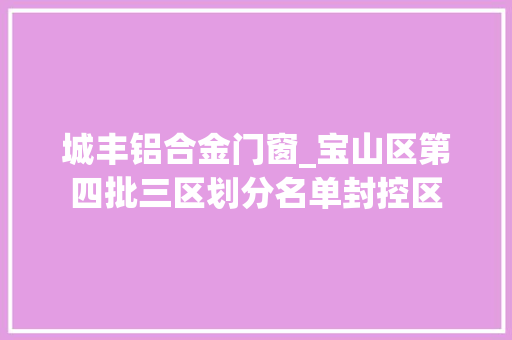 城丰铝合金门窗_宝山区第四批三区划分名单封控区