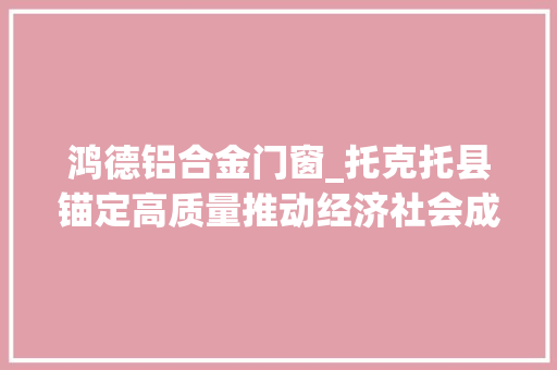 鸿德铝合金门窗_托克托县锚定高质量推动经济社会成长迈出新办法