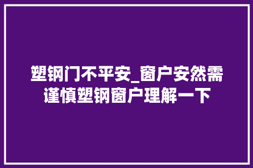 塑钢门不平安_窗户安然需谨慎塑钢窗户理解一下