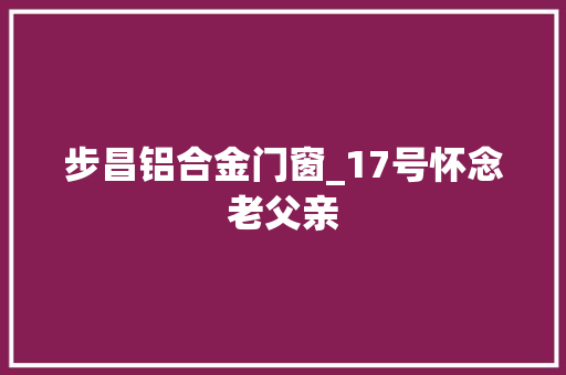 步昌铝合金门窗_17号怀念老父亲