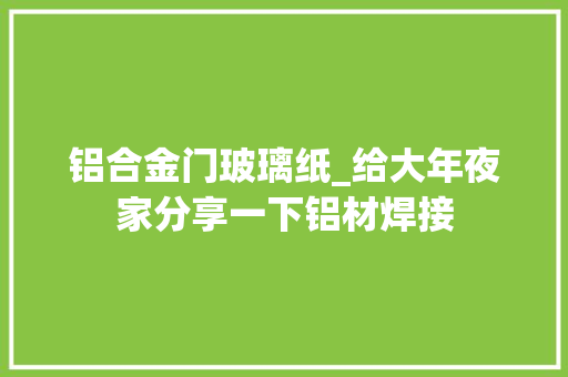 铝合金门玻璃纸_给大年夜家分享一下铝材焊接