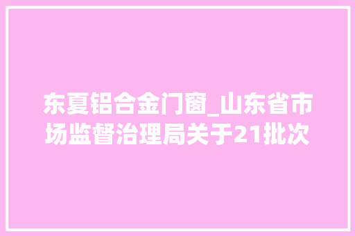 东夏铝合金门窗_山东省市场监督治理局关于21批次食物不合格情况的通知布告2024年第30期总第474期