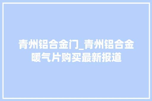 青州铝合金门_青州铝合金暖气片购买最新报道