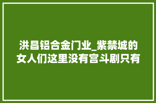 洪昌铝合金门业_紫禁城的女人们这里没有宫斗剧只有锦绣牢笼里的人生