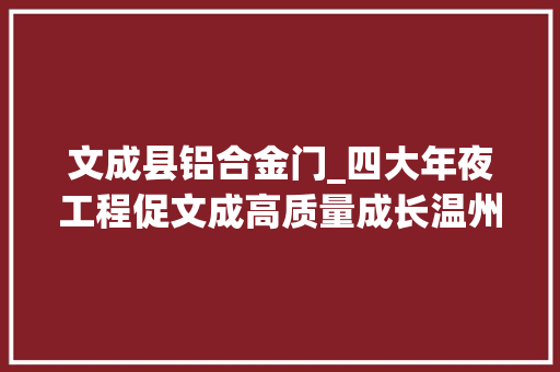 文成县铝合金门_四大年夜工程促文成高质量成长温州文成扎实推进山海协作工程描述山海共富画卷