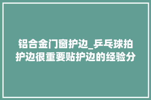 铝合金门窗护边_乒乓球拍护边很重要贴护边的经验分享