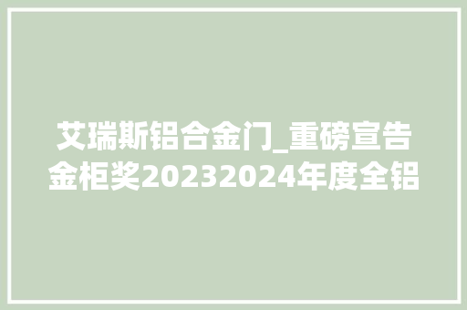 艾瑞斯铝合金门_重磅宣告金柜奖20232024年度全铝家居行业TOP10榜单宣告