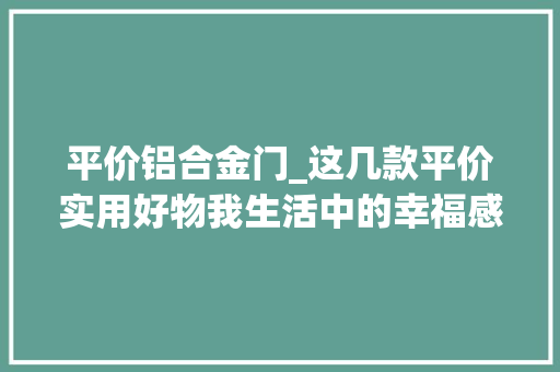 平价铝合金门_这几款平价实用好物我生活中的幸福感是它们给的