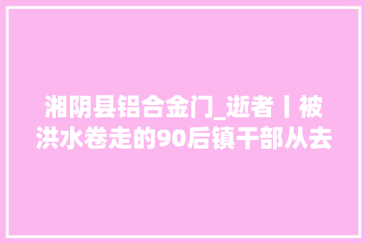 湘阴县铝合金门_逝者丨被洪水卷走的90后镇干部从去世神手里救下两同事最大年夜愿望是考回市里照顾父亲