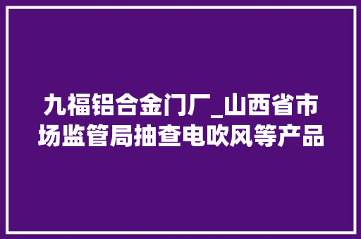 九福铝合金门厂_山西省市场监管局抽查电吹风等产品29批次不合格