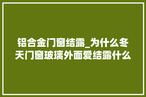 铝合金门窗结露_为什么冬天门窗玻璃外面爱结露什么门窗筹划可以解决冷凝水