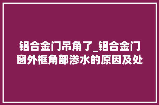 铝合金门吊角了_铝合金门窗外框角部渗水的原因及处理办法