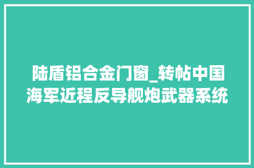 陆盾铝合金门窗_转帖中国海军近程反导舰炮武器系统