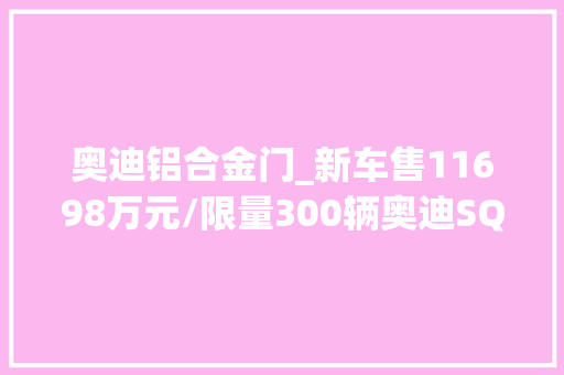奥迪铝合金门_新车售11698万元/限量300辆奥迪SQ7暗夜骑士版亮相北京车展