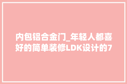 内包铝合金门_年轻人都喜好的简单装修LDK设计的78㎡两居室值得收藏